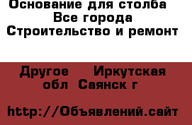 Основание для столба - Все города Строительство и ремонт » Другое   . Иркутская обл.,Саянск г.